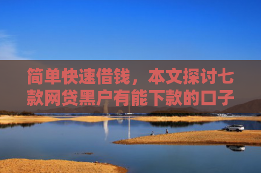 简单快速借钱，本文探讨七款网贷黑户有能下款的口子
