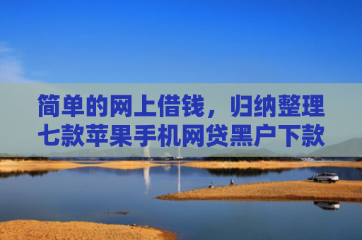 简单的网上借钱，归纳整理七款苹果手机网贷黑户下款