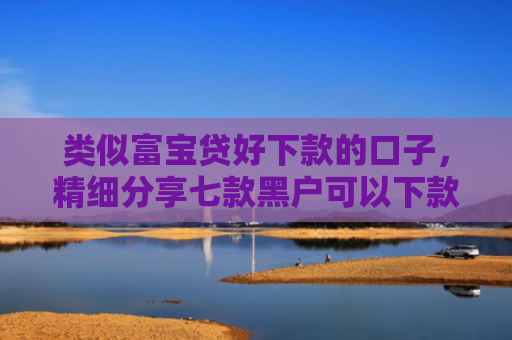 类似富宝贷好下款的口子，精细分享七款黑户可以下款的大额贷款