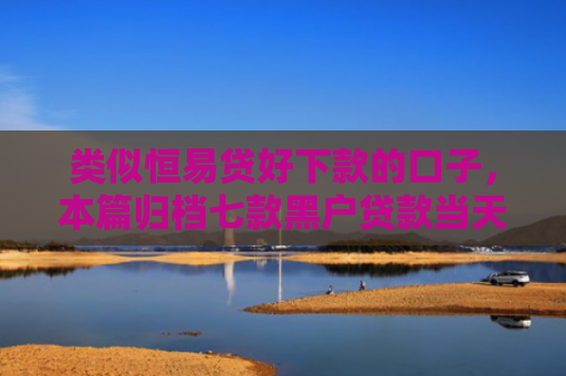 类似恒易贷好下款的口子，本篇归档七款黑户贷款当天下款3千