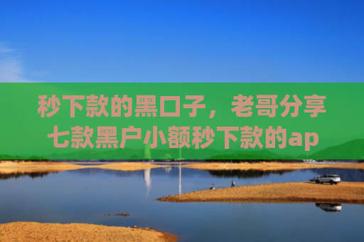 秒下款的黑口子，老哥分享七款黑户小额秒下款的app