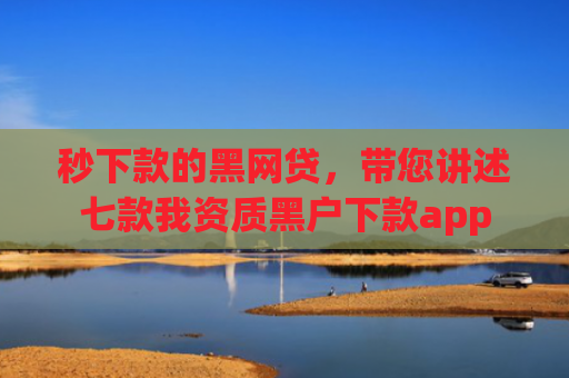 秒下款的黑网贷，带您讲述七款我资质黑户下款app