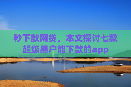 秒下款网贷，本文探讨七款超级黑户能下款的app