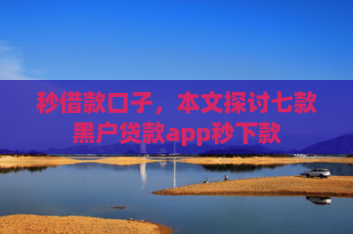 秒借款口子，本文探讨七款黑户贷款app秒下款