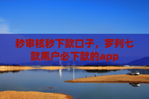 秒审核秒下款口子，罗列七款黑户必下款的app