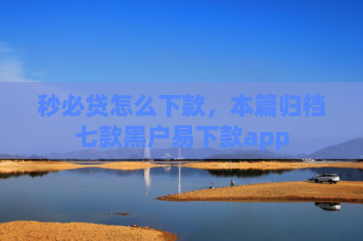 秒必贷怎么下款，本篇归档七款黑户易下款app