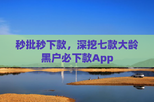 秒批秒下款，深挖七款大龄黑户必下款App