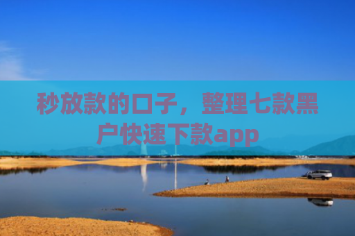秒放款的口子，整理七款黑户快速下款app