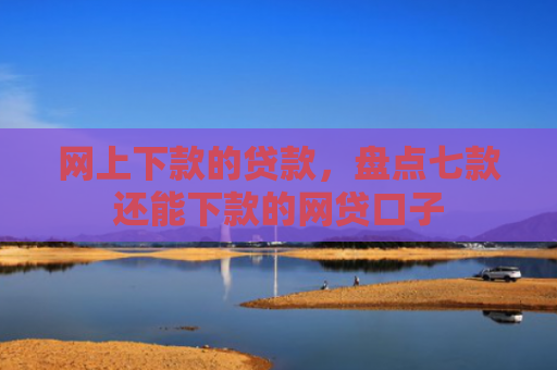 网上下款的贷款，盘点七款还能下款的网贷口子