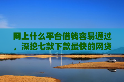 网上什么平台借钱容易通过，深挖七款下款最快的网贷口子