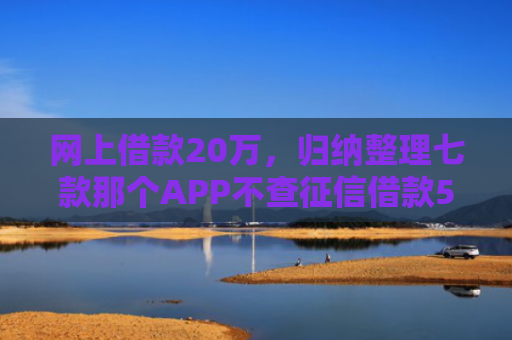 网上借款20万，归纳整理七款那个APP不查征信借款5W能下款的