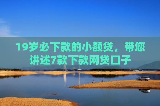 19岁必下款的小额贷，带您讲述7款下款网贷口子
