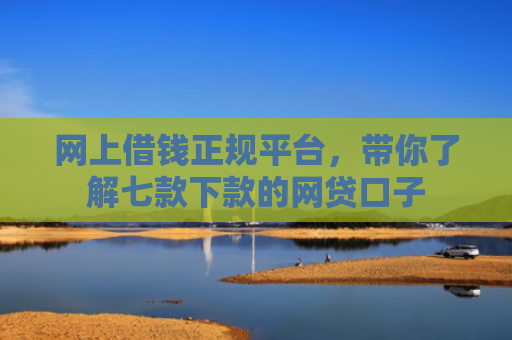 网上借钱正规平台，带你了解七款下款的网贷口子