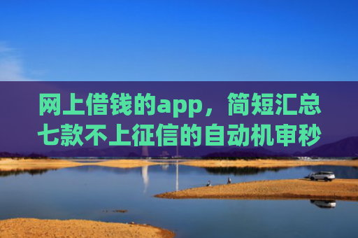 网上借钱的app，简短汇总七款不上征信的自动机审秒下款的app