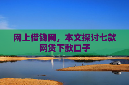 网上借钱网，本文探讨七款网贷下款口子