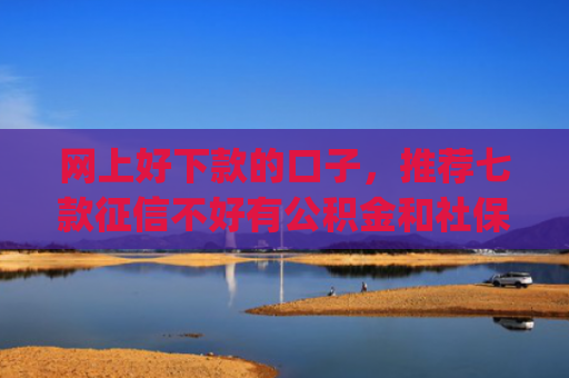 网上好下款的口子，推荐七款征信不好有公积金和社保那个app可以下款