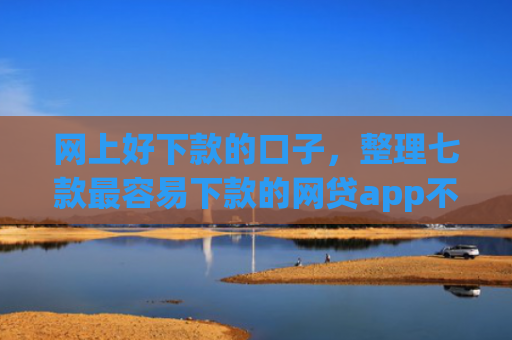 网上好下款的口子，整理七款最容易下款的网贷app不上征信