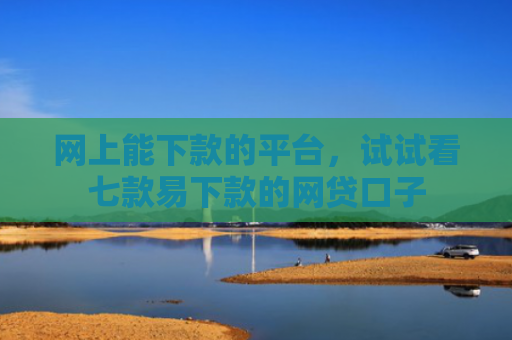 网上能下款的平台，试试看七款易下款的网贷口子