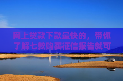 网上贷款下款最快的，带你了解七款购买征信报告就可以下款的app