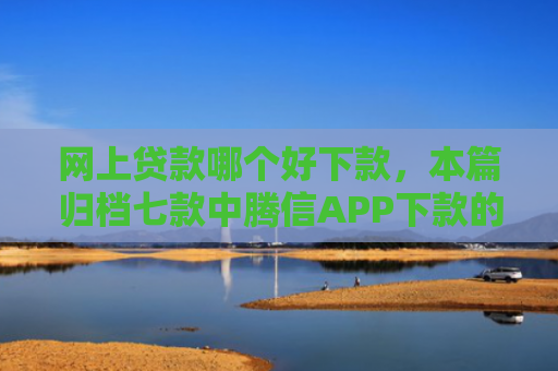网上贷款哪个好下款，本篇归档七款中腾信APP下款的上征信吗