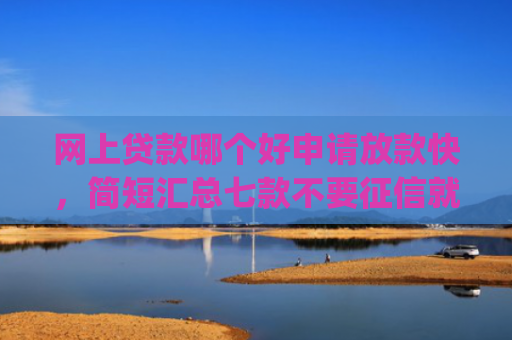 网上贷款哪个好申请放款快，简短汇总七款不要征信就可以下款的app