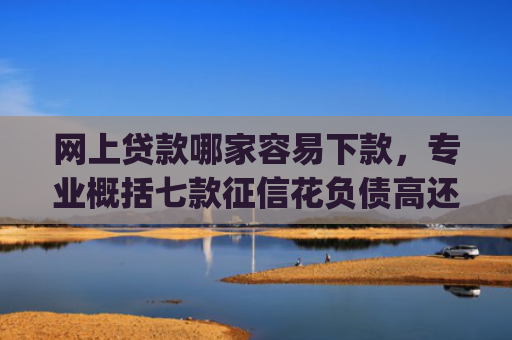 网上贷款哪家容易下款，专业概括七款征信花负债高还能下款的大额度app