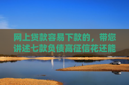 网上贷款容易下款的，带您讲述七款负债高征信花还能下款的app2025