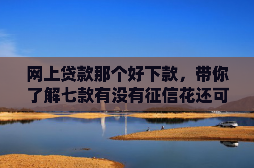 网上贷款那个好下款，带你了解七款有没有征信花还可以下款的app