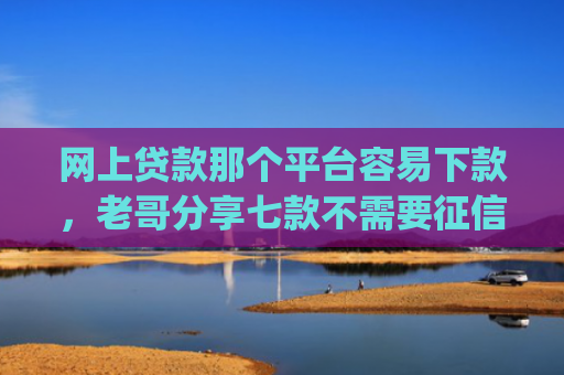 网上贷款那个平台容易下款，老哥分享七款不需要征信直接下款的app推荐