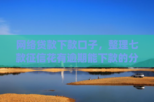 网络贷款下款口子，整理七款征信花有逾期能下款的分期app
