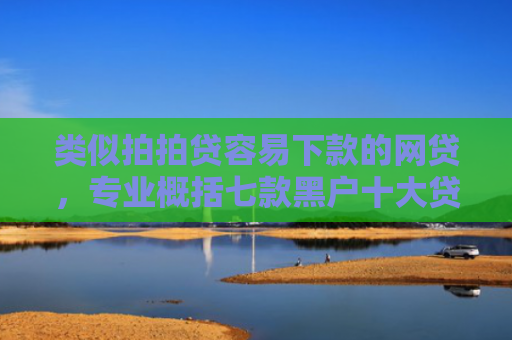 类似拍拍贷容易下款的网贷，专业概括七款黑户十大贷款下款口子