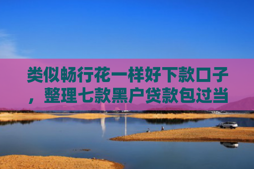类似畅行花一样好下款口子，整理七款黑户贷款包过当天下款