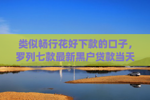 类似畅行花好下款的口子，罗列七款最新黑户贷款当天下款app