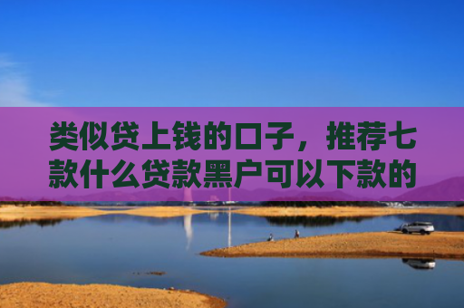 类似贷上钱的口子，推荐七款什么贷款黑户可以下款的