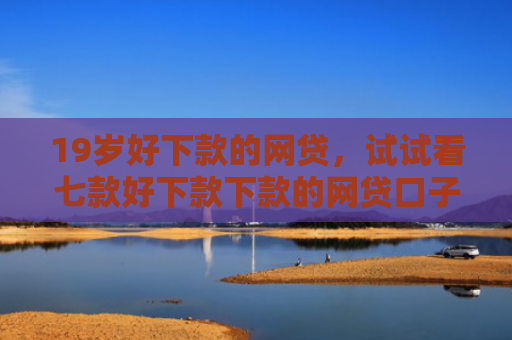 19岁好下款的网贷，试试看七款好下款下款的网贷口子