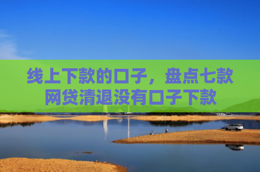线上下款的口子，盘点七款网贷清退没有口子下款