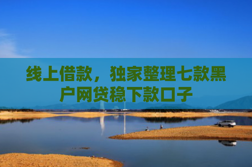 线上借款，独家整理七款黑户网贷稳下款口子