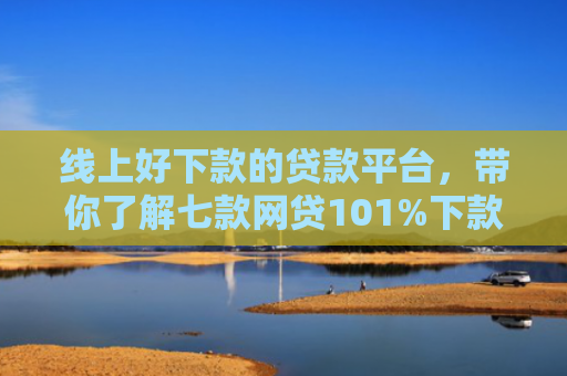 线上好下款的贷款平台，带你了解七款网贷101%下款的口子