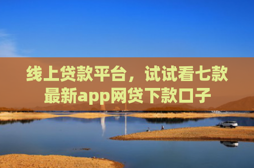 线上贷款平台，试试看七款最新app网贷下款口子