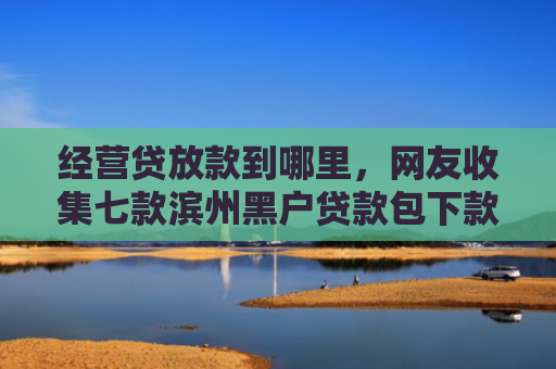 经营贷放款到哪里，网友收集七款滨州黑户贷款包下款