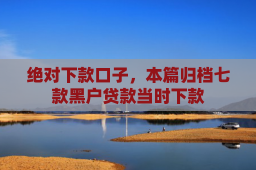 绝对下款口子，本篇归档七款黑户贷款当时下款