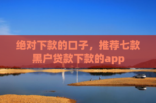 绝对下款的口子，推荐七款黑户贷款下款的app