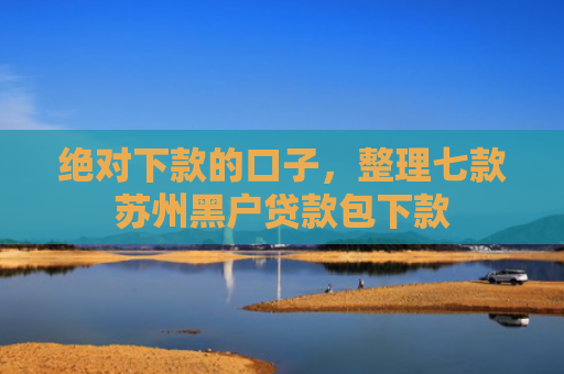 绝对下款的口子，整理七款苏州黑户贷款包下款