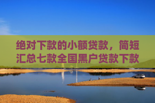 绝对下款的小额贷款，简短汇总七款全国黑户贷款下款app