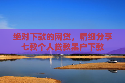 绝对下款的网贷，精细分享七款个人贷款黑户下款