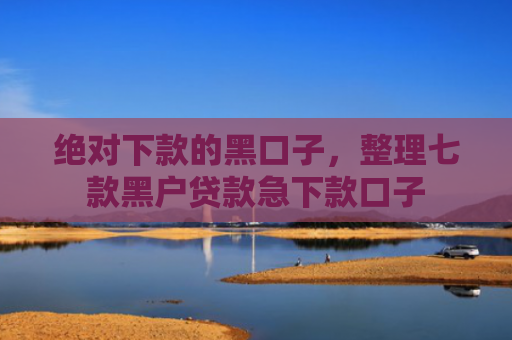 绝对下款的黑口子，整理七款黑户贷款急下款口子
