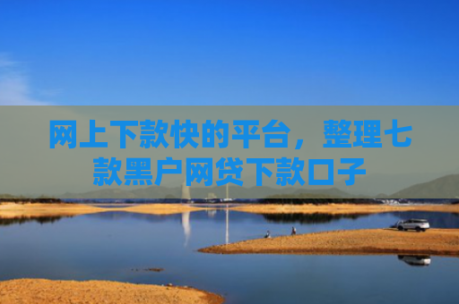 网上下款快的平台，整理七款黑户网贷下款口子