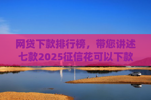 网贷下款排行榜，带您讲述七款2025征信花可以下款的app