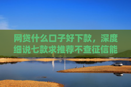 网贷什么口子好下款，深度细说七款求推荐不查征信能下款的app