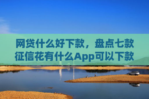 网贷什么好下款，盘点七款征信花有什么App可以下款